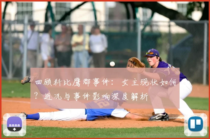 回顾科比鹰郡事件：女主现状如何？近况与事件影响深度解析