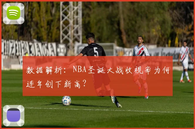 数据解析：NBA圣诞大战收视率为何连年创下新高？