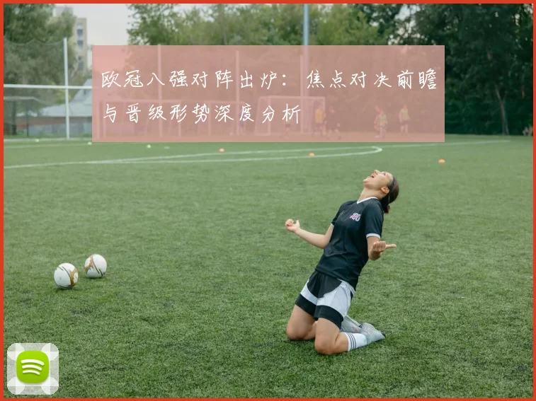 欧冠八强对阵出炉：焦点对决前瞻与晋级形势深度分析