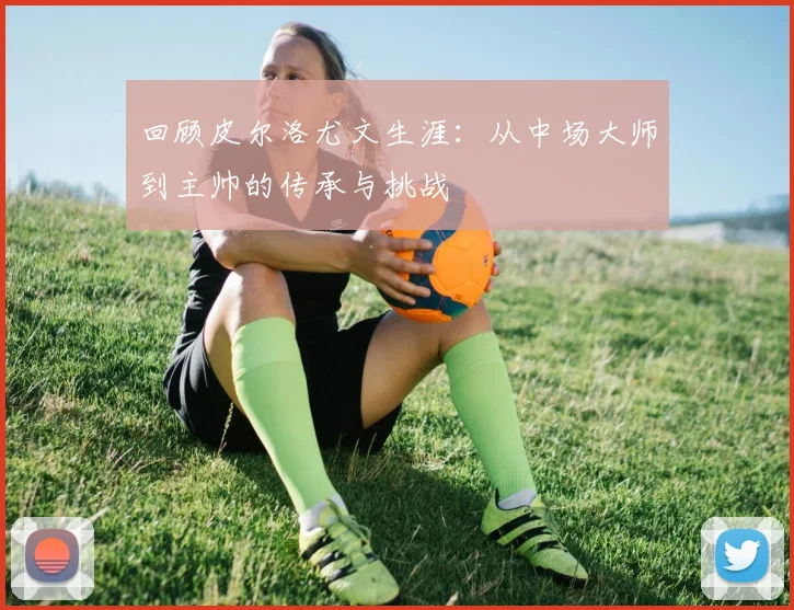 回顾皮尔洛尤文生涯：从中场大师到主帅的传承与挑战