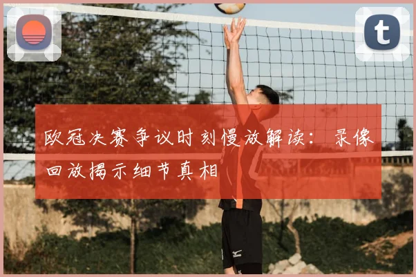 欧冠决赛争议时刻慢放解读：录像回放揭示细节真相