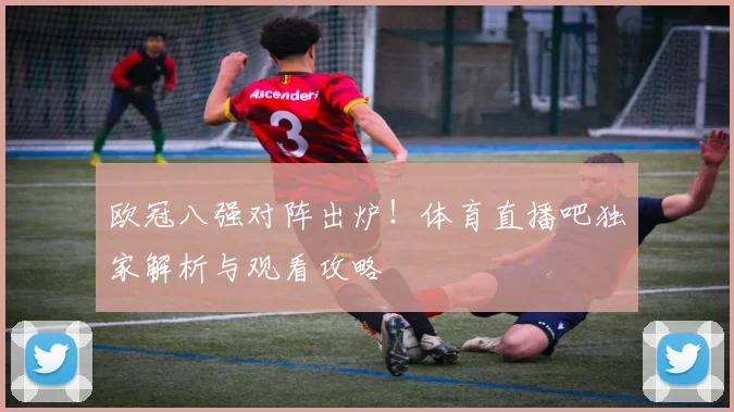 欧冠八强对阵出炉！体育直播吧独家解析与观看攻略