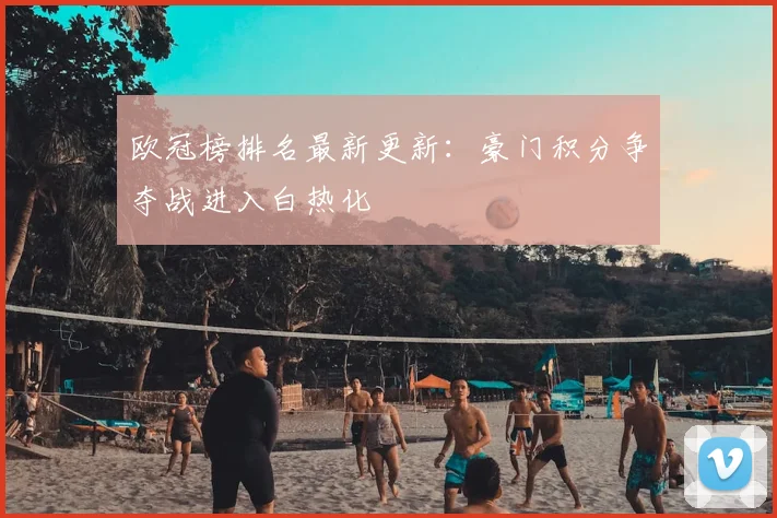 欧冠榜排名最新更新：豪门积分争夺战进入白热化