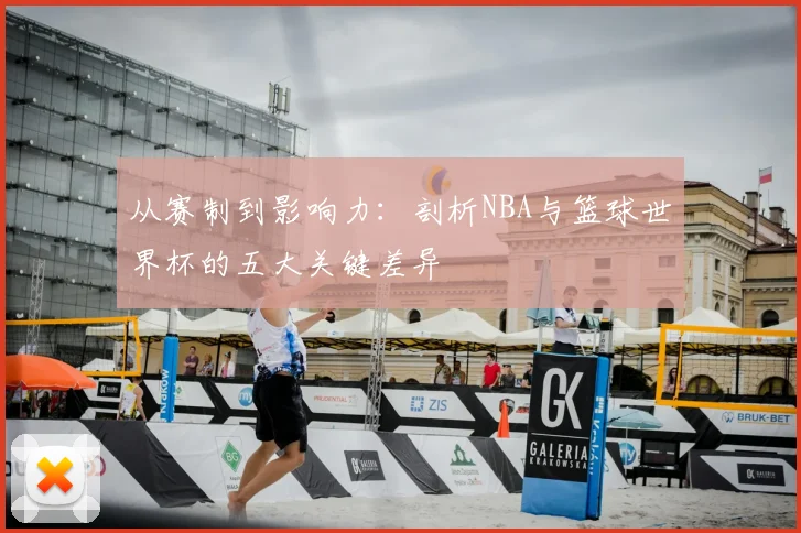 从赛制到影响力：剖析NBA与篮球世界杯的五大关键差异