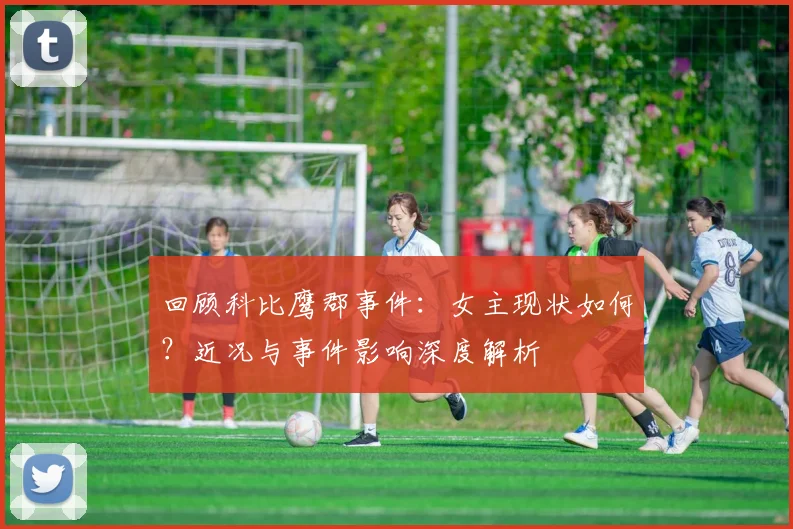 回顾科比鹰郡事件：女主现状如何？近况与事件影响深度解析