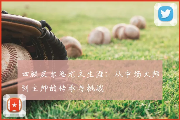 回顾皮尔洛尤文生涯：从中场大师到主帅的传承与挑战