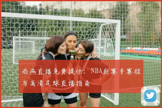 雨燕直播免费提供：NBA新赛季赛程与高清足球直播指南