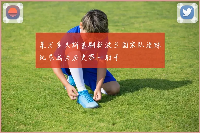 莱万多夫斯基刷新波兰国家队进球纪录成为历史第一射手