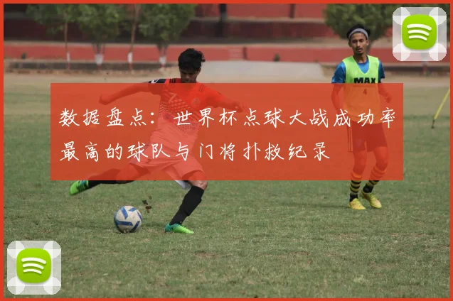 数据盘点：世界杯点球大战成功率最高的球队与门将扑救纪录