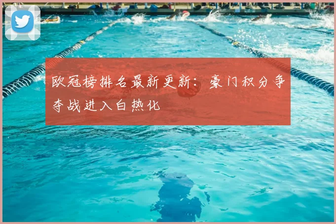 欧冠榜排名最新更新：豪门积分争夺战进入白热化