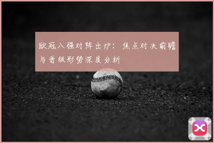 欧冠八强对阵出炉：焦点对决前瞻与晋级形势深度分析