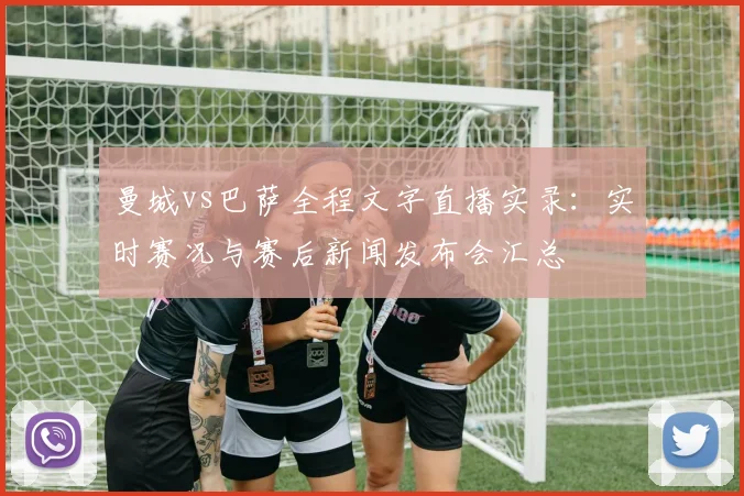 曼城vs巴萨全程文字直播实录：实时赛况与赛后新闻发布会汇总