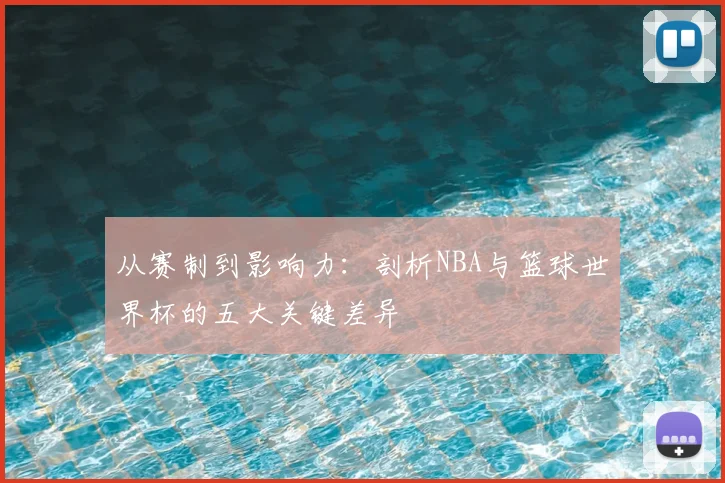 从赛制到影响力：剖析NBA与篮球世界杯的五大关键差异