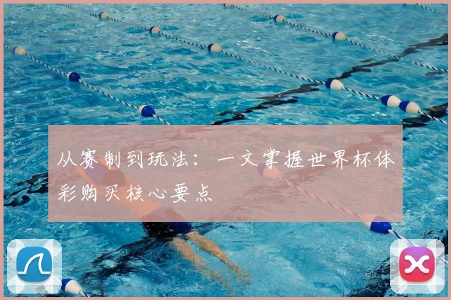 从赛制到玩法：一文掌握世界杯体彩购买核心要点