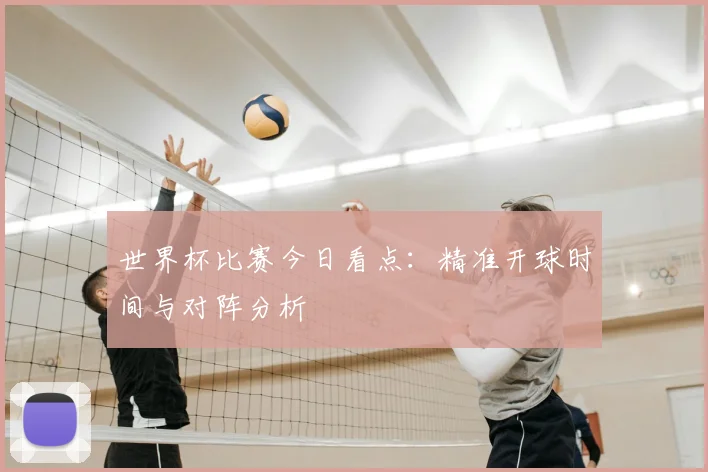 世界杯比赛今日看点：精准开球时间与对阵分析