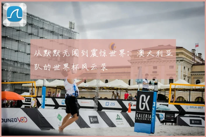 从默默无闻到震惊世界:澳大利亚队的世界杯风云录