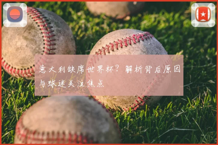 意大利缺席世界杯？解析背后原因与球迷关注焦点