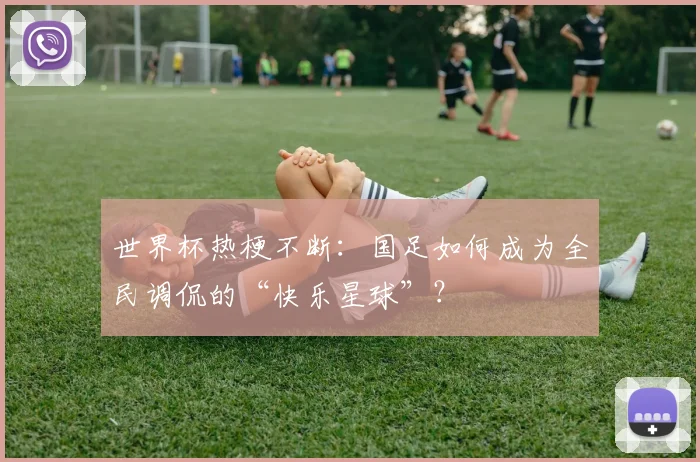 世界杯热梗不断：国足如何成为全民调侃的“快乐星球”？