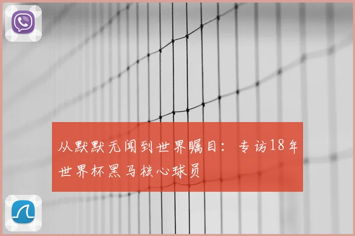 从默默无闻到世界瞩目：专访18年世界杯黑马核心球员