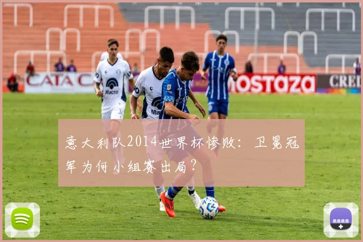 意大利队2014世界杯惨败：卫冕冠军为何小组赛出局？