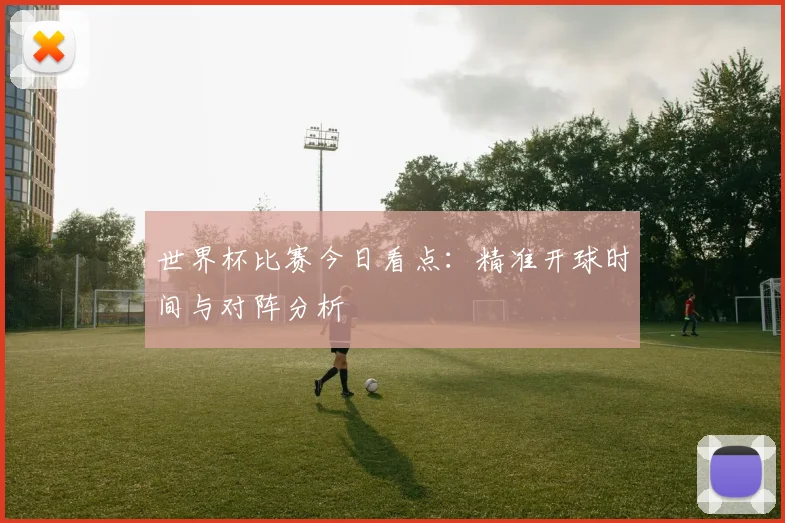 世界杯比赛今日看点：精准开球时间与对阵分析