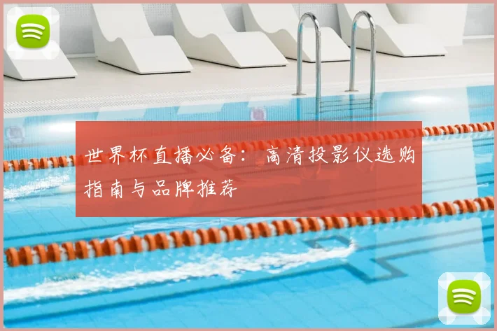 世界杯直播必备：高清投影仪选购指南与品牌推荐