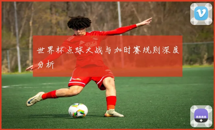世界杯点球大战与加时赛规则深度分析