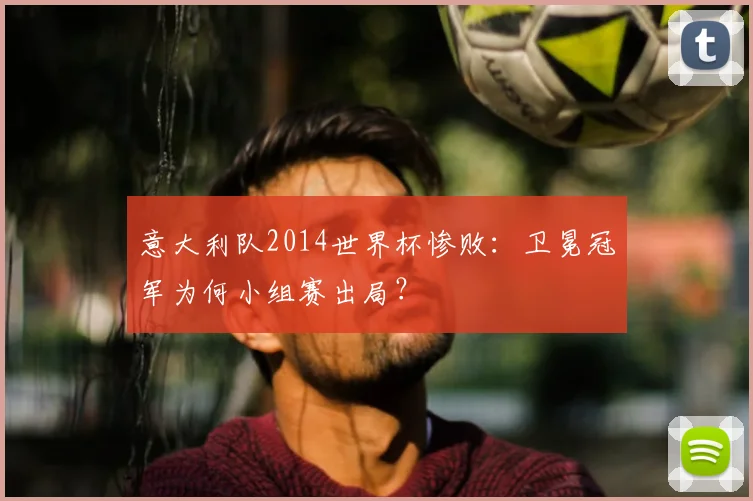 意大利队2014世界杯惨败：卫冕冠军为何小组赛出局？