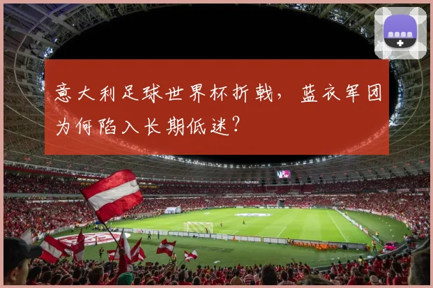 意大利足球世界杯折戟，蓝衣军团为何陷入长期低迷？
