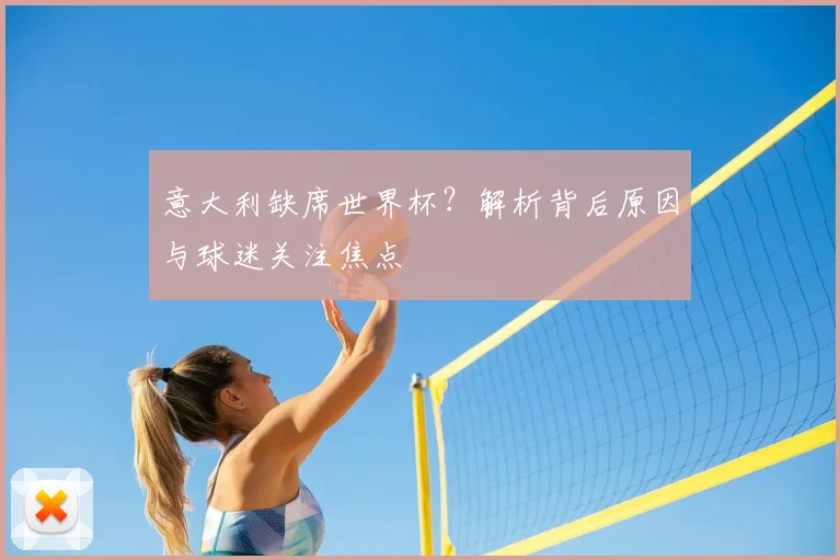 意大利缺席世界杯？解析背后原因与球迷关注焦点