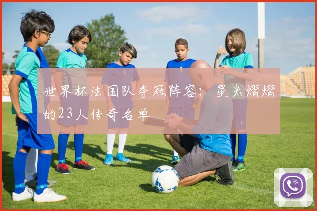 世界杯法国队夺冠阵容：星光熠熠的23人传奇名单