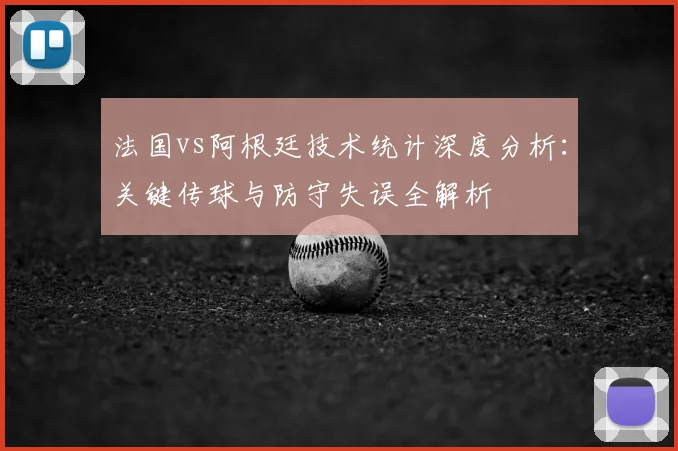 法国vs阿根廷技术统计深度分析:关键传球与防守失误全解析