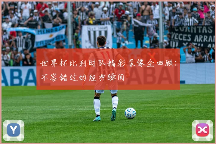 世界杯比利时队精彩录像全回顾:不容错过的经典瞬间