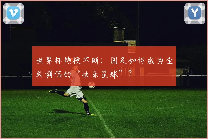 世界杯热梗不断：国足如何成为全民调侃的“快乐星球”？