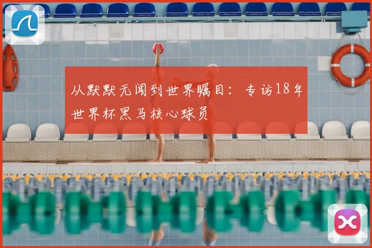 从默默无闻到世界瞩目：专访18年世界杯黑马核心球员