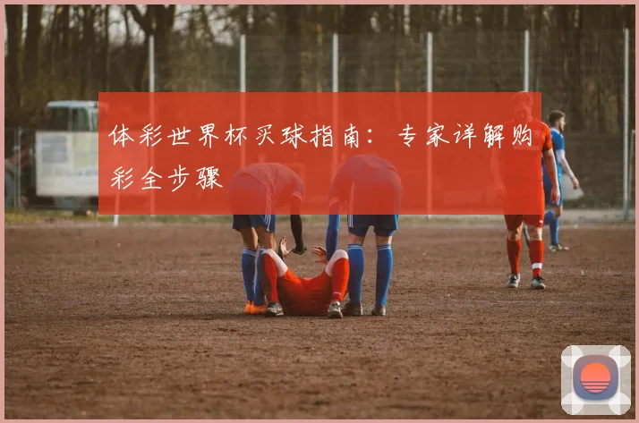 体彩世界杯买球指南:专家详解购彩全步骤